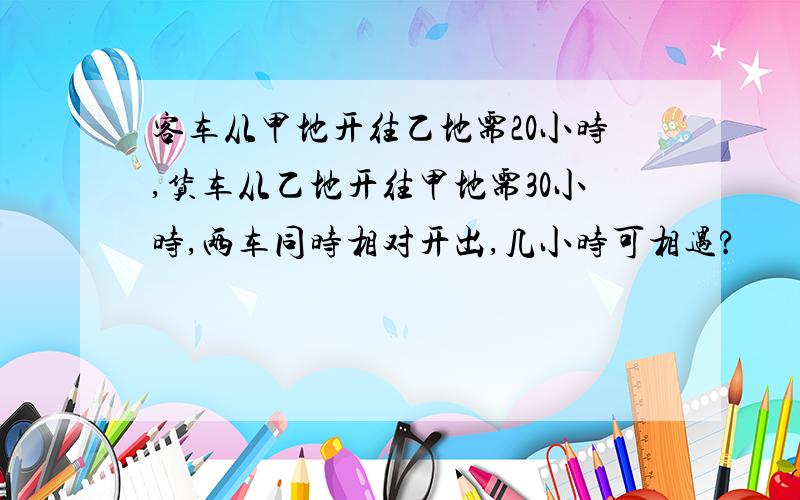 客车从甲地开往乙地需20小时,货车从乙地开往甲地需30小时,两车同时相对开出,几小时可相遇?