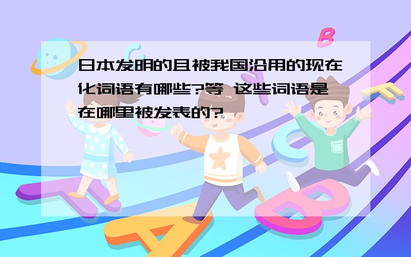 日本发明的且被我国沿用的现在化词语有哪些?等 这些词语是在哪里被发表的?