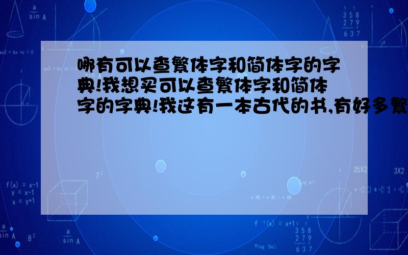 哪有可以查繁体字和简体字的字典!我想买可以查繁体字和简体字的字典!我这有一本古代的书,有好多繁体字,不认识,好多字新华字典里也找不到,我想再买一本字典,听说康熙字典的字多,可是