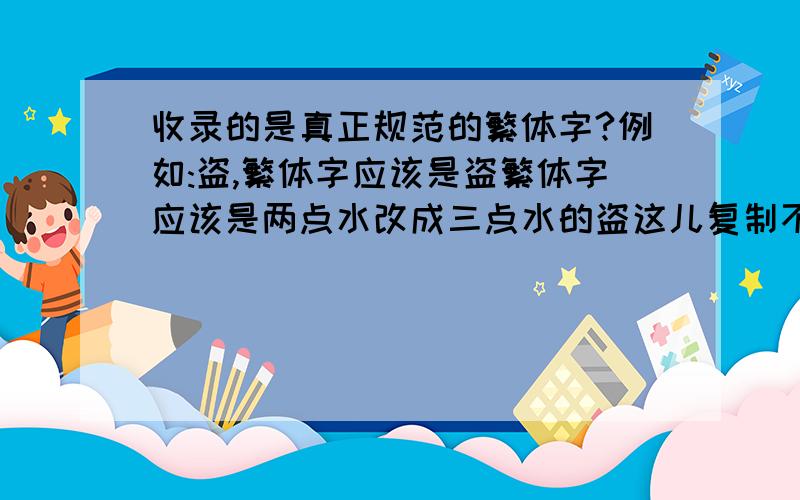 收录的是真正规范的繁体字?例如:盗,繁体字应该是盗繁体字应该是两点水改成三点水的盗这儿复制不了繁体字