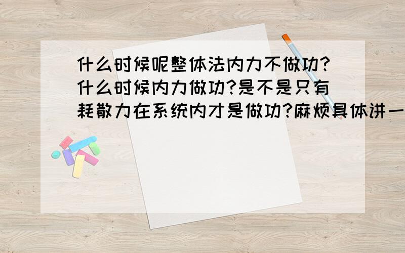 什么时候呢整体法内力不做功?什么时候内力做功?是不是只有耗散力在系统内才是做功?麻烦具体讲一下,什么时候才能说内力不做功,难道只有用隔离法来分离考虑才能说明他们是否做功吗?1.