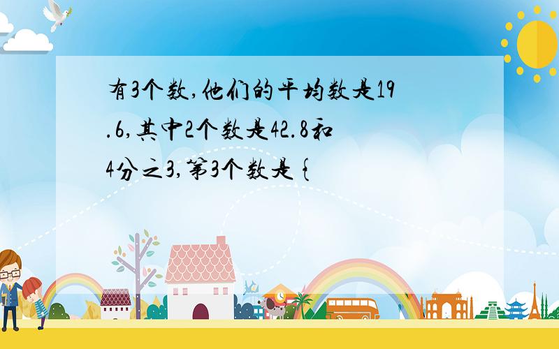 有3个数,他们的平均数是19.6,其中2个数是42.8和4分之3,第3个数是{