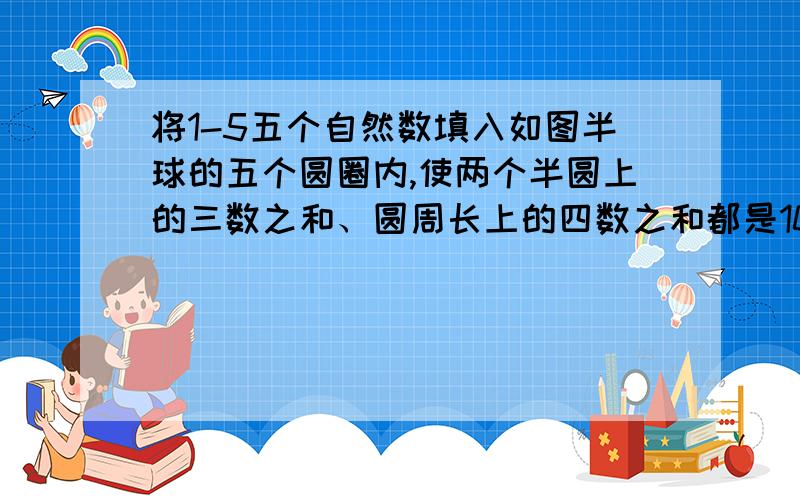 将1-5五个自然数填入如图半球的五个圆圈内,使两个半圆上的三数之和、圆周长上的四数之和都是10.七年级精典练习数学上第2面14小题（如图）