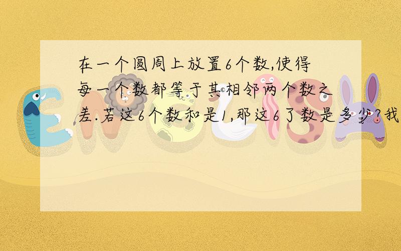 在一个圆周上放置6个数,使得每一个数都等于其相邻两个数之差.若这6个数和是1,那这6了数是多少?我被难住了真不错,验算正确.真是很巧啊!请问gaoyuanye能不能分析一下,这道题你是怎么想出解