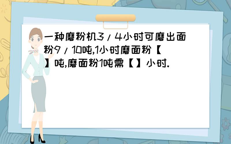 一种磨粉机3/4小时可磨出面粉9/10吨,1小时磨面粉【】吨,磨面粉1吨需【】小时.