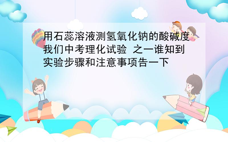 用石蕊溶液测氢氧化钠的酸碱度我们中考理化试验 之一谁知到实验步骤和注意事项告一下