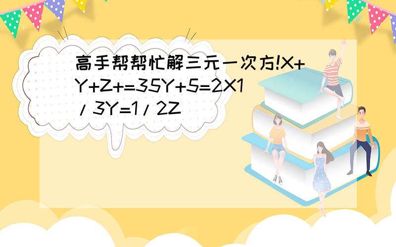 高手帮帮忙解三元一次方!X+Y+Z+=35Y+5=2X1/3Y=1/2Z