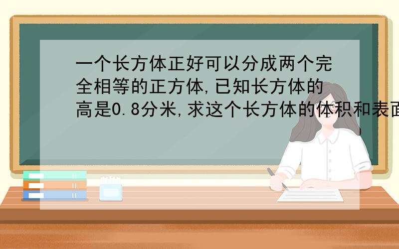 一个长方体正好可以分成两个完全相等的正方体,已知长方体的高是0.8分米,求这个长方体的体积和表面积