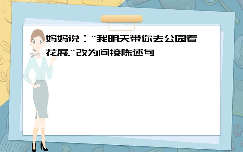 妈妈说：“我明天带你去公园看花展.”改为间接陈述句