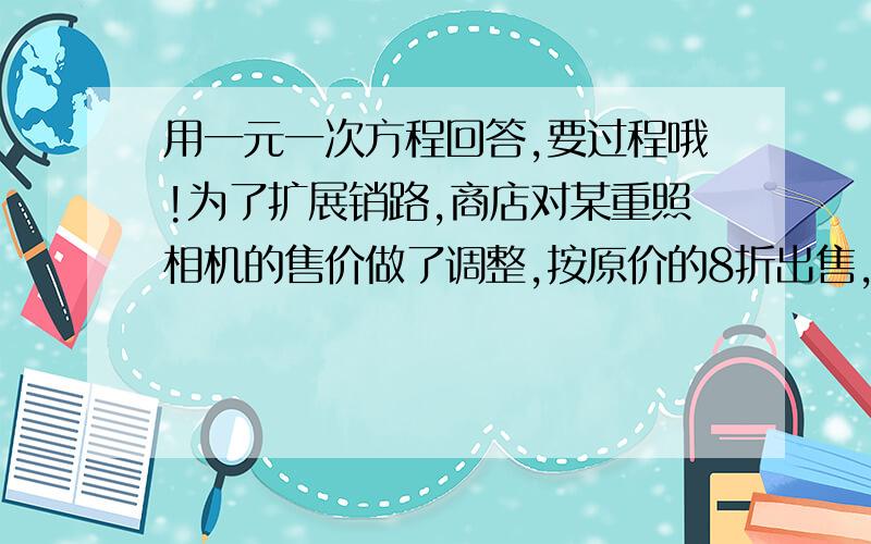 用一元一次方程回答,要过程哦!为了扩展销路,商店对某重照相机的售价做了调整,按原价的8折出售,此时的利润为14％,若此种照相机的进价为1200元,问：该照相机的原价为多少元