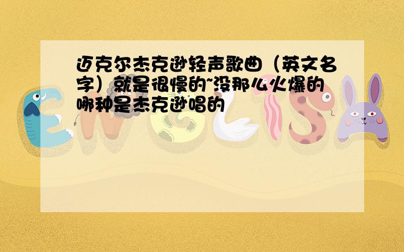 迈克尔杰克逊轻声歌曲（英文名字）就是很慢的~没那么火爆的哪种是杰克逊唱的