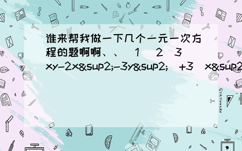 谁来帮我做一下几个一元一次方程的题啊啊、、(1) 2（3xy-2x²-3y²)+3(x²-5xy+3y²)(2) 3(x²-2x+1)-4(2x²-x-3)(3) -(-a²+2ab+5²)+(-a²-ab+b²）,其中a=1/30,b=20