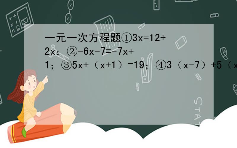 一元一次方程题①3x=12+2x；②-6x-7=-7x+1；③5x+（x+1）=19；④3（x-7）+5（x-4）=15；⑤-3分之2x+4=-2⑥3x-5=4x+3