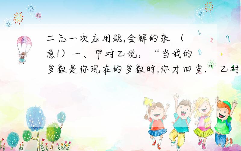 二元一次应用题,会解的来 （急!）一、甲对乙说：“当我的岁数是你现在的岁数时,你才四岁.”乙对甲说：“当我的岁数是你现在的岁数时,你将六十一岁.”问：甲、乙现在的年龄各是多少岁