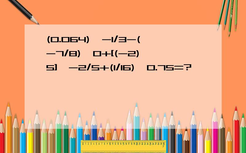 (0.064)^-1/3-(-7/8)^0+[(-2)^5]^-2/5+(1/16)^0.75=?