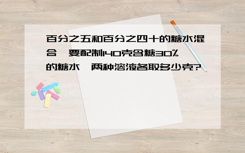 百分之五和百分之四十的糖水混合,要配制140克含糖30%的糖水,两种溶液各取多少克?