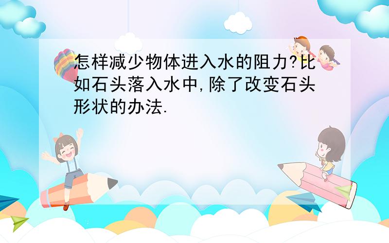 怎样减少物体进入水的阻力?比如石头落入水中,除了改变石头形状的办法.