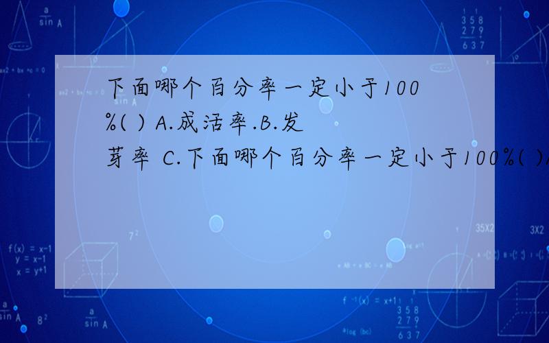 下面哪个百分率一定小于100%( ) A.成活率.B.发芽率 C.下面哪个百分率一定小于100%( )A.成活率.B.发芽率C.出油率