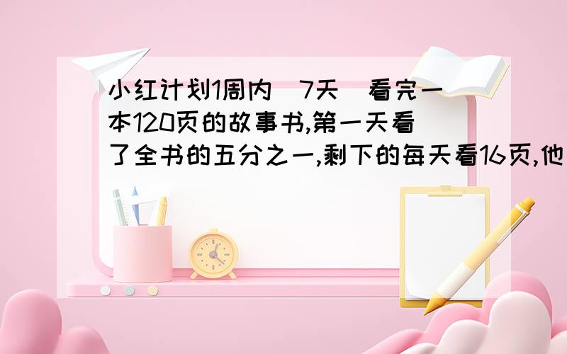 小红计划1周内(7天)看完一本120页的故事书,第一天看了全书的五分之一,剩下的每天看16页,他能否在原定时间内看完?