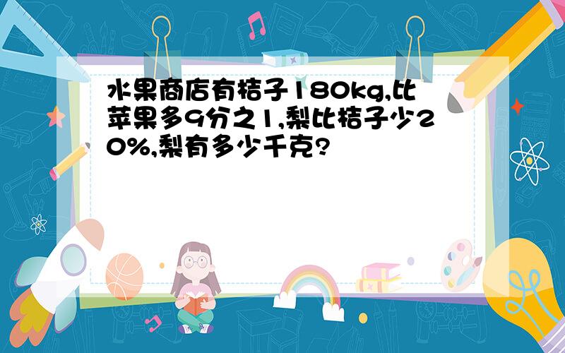 水果商店有桔子180kg,比苹果多9分之1,梨比桔子少20%,梨有多少千克?