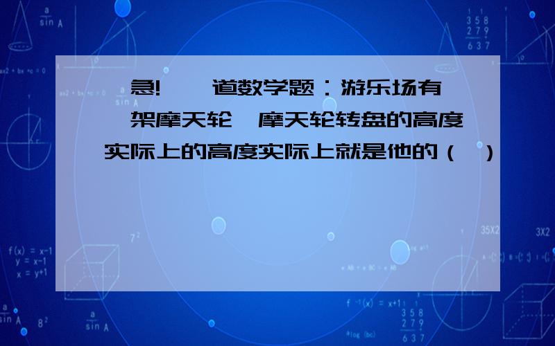 【急!】一道数学题：游乐场有一架摩天轮,摩天轮转盘的高度实际上的高度实际上就是他的（ ）