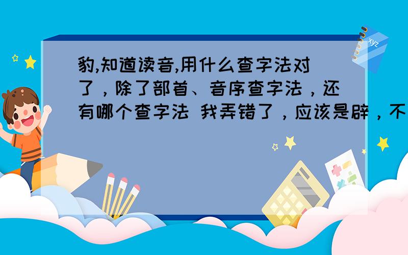 豹,知道读音,用什么查字法对了，除了部首、音序查字法，还有哪个查字法 我弄错了，应该是辟，不是豹