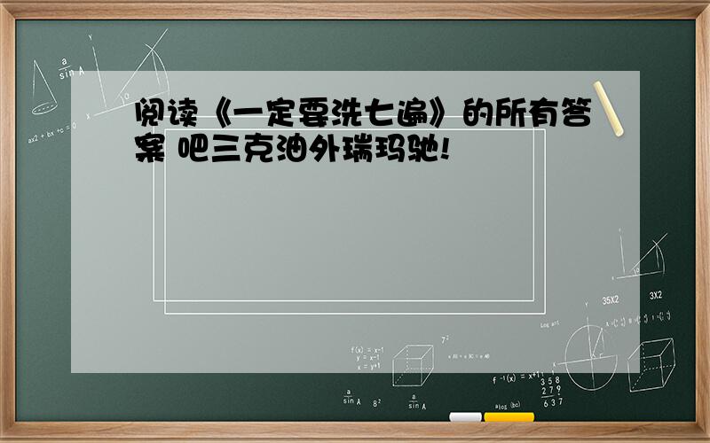 阅读《一定要洗七遍》的所有答案 吧三克油外瑞玛驰!