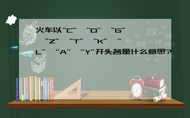 火车以“C”、“D”、“G”、“Z”、“T”、“K”、“L”、“A”、“Y”开头各是什么意思?