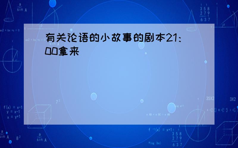 有关论语的小故事的剧本21：00拿来