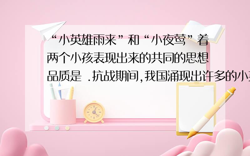 “小英雄雨来”和“小夜莺”着两个小孩表现出来的共同的思想品质是 .抗战期间,我国涌现出许多的小英雄,有 ,.请选择其中的一位简要地概述他的英雄事迹.