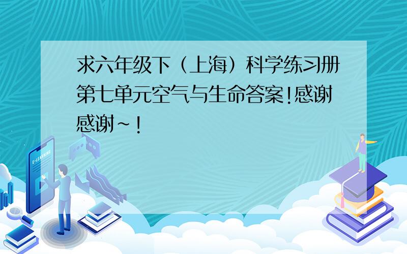 求六年级下（上海）科学练习册第七单元空气与生命答案!感谢感谢~!