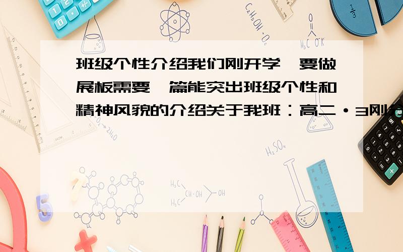 班级个性介绍我们刚开学,要做展板需要一篇能突出班级个性和精神风貌的介绍关于我班：高二·3刚分完班（理科班）基本上同学都不认识大概就是写写什么、虽然我们是刚组建的班级但我们