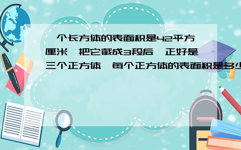 一个长方体的表面积是42平方厘米,把它截成3段后,正好是三个正方体,每个正方体的表面积是多少?