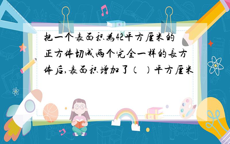 把一个表面积为42平方厘米的正方体切成两个完全一样的长方体后,表面积增加了（ ）平方厘米