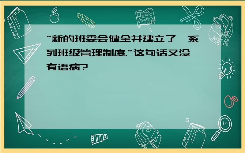 “新的班委会健全并建立了一系列班级管理制度.”这句话又没有语病?