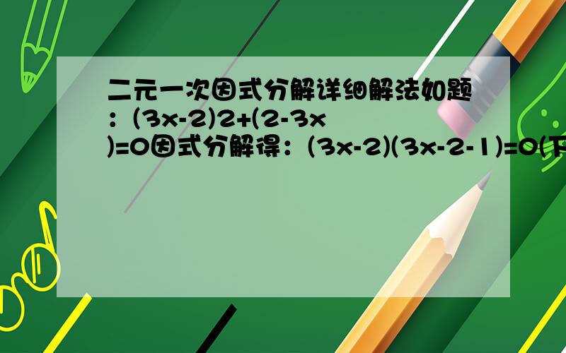 二元一次因式分解详细解法如题：(3x-2)2+(2-3x)=0因式分解得：(3x-2)(3x-2-1)=0(下面做法省略.)请问,为什么会分解得(3x-2)(3x-2-1)呢?额,顺带一句,我是在自学,所以不是很懂,再加上数学不是很好,所以