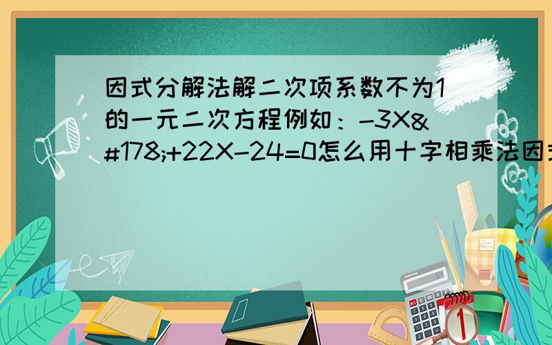 因式分解法解二次项系数不为1的一元二次方程例如：-3X²+22X-24=0怎么用十字相乘法因式分解啊?