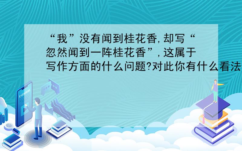 “我”没有闻到桂花香,却写“忽然闻到一阵桂花香”,这属于写作方面的什么问题?对此你有什么看法?最好是得到老师确认的