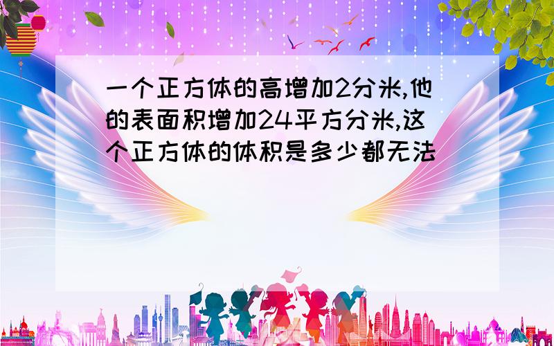 一个正方体的高增加2分米,他的表面积增加24平方分米,这个正方体的体积是多少都无法