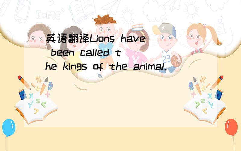 英语翻译Lions have been called the kings of the animal.