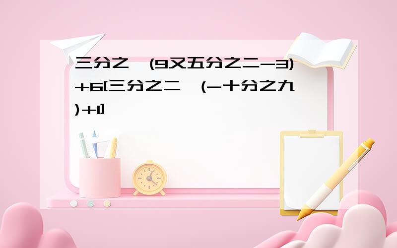 三分之一(9又五分之二-3)+6[三分之二×(-十分之九)+1]