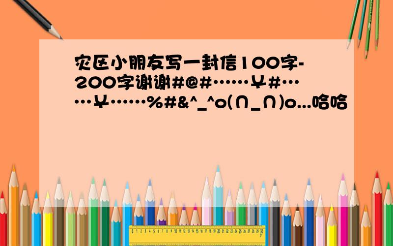 灾区小朋友写一封信100字-200字谢谢#@#……￥#……￥……%#&^_^o(∩_∩)o...哈哈