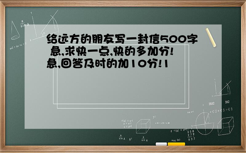 给远方的朋友写一封信500字 急,求快一点,快的多加分!急,回答及时的加10分!1