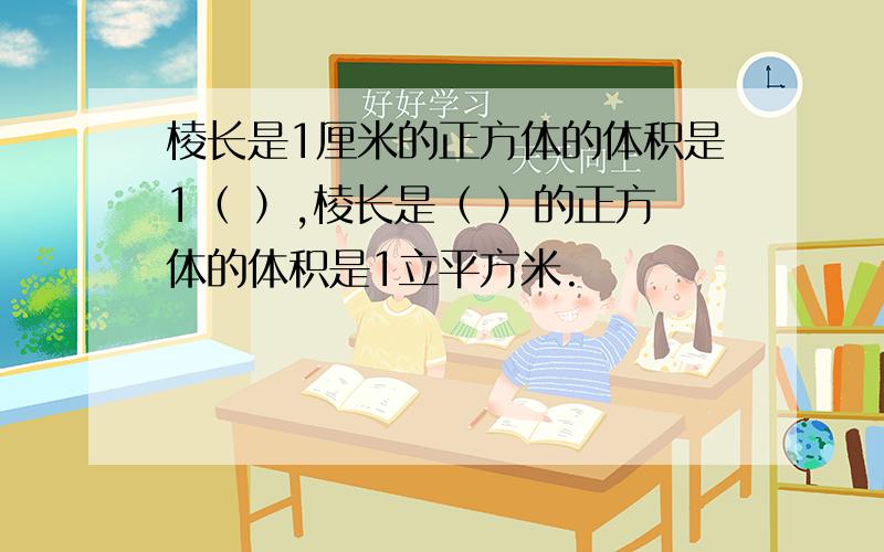 棱长是1厘米的正方体的体积是1（ ）,棱长是（ ）的正方体的体积是1立平方米.