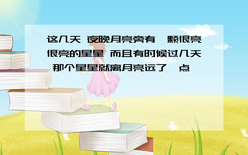 这几天 夜晚月亮旁有一颗很亮很亮的星星 而且有时候过几天 那个星星就离月亮远了一点