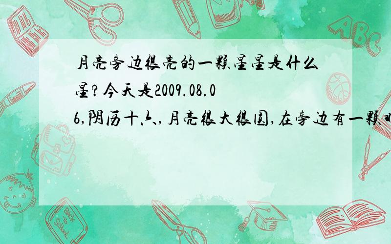 月亮旁边很亮的一颗星星是什么星?今天是2009.08.06,阴历十六,月亮很大很圆,在旁边有一颗非常亮的星星是什么星?