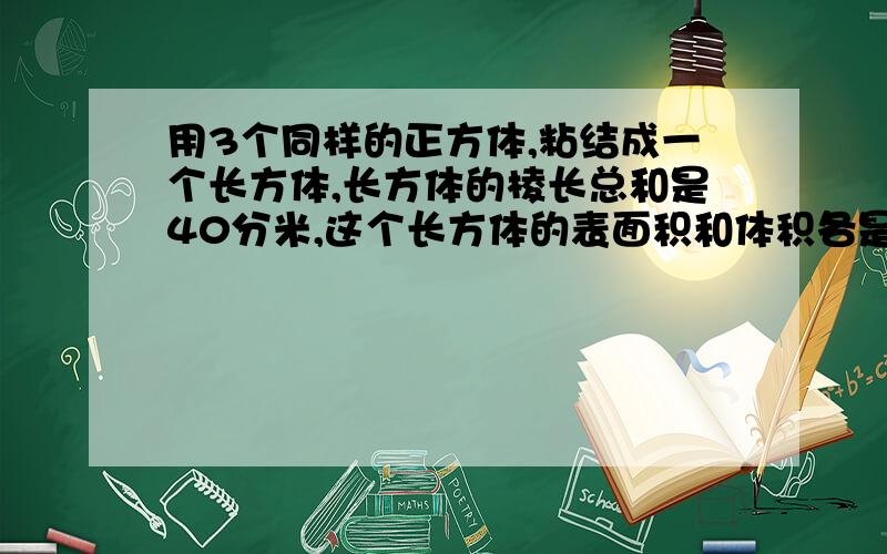 用3个同样的正方体,粘结成一个长方体,长方体的棱长总和是40分米,这个长方体的表面积和体积各是多少?用算式 加单位