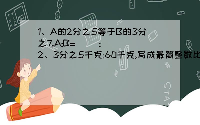 1、A的2分之5等于B的3分之7,A:B=( ):( )2、3分之5千克:60千克,写成最简整数比是( ),比值是( ).3、圆的半径与周长的比是( ):( ).4、甲是乙的3分之4,乙是丙的2倍,甲:乙:丙:=( ):( ):( ).5、商场购进两种品