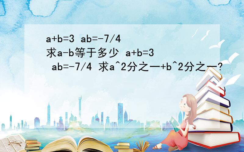 a+b=3 ab=-7/4 求a-b等于多少 a+b=3 ab=-7/4 求a^2分之一+b^2分之一?