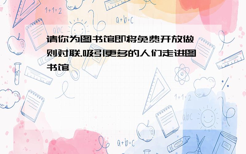 请你为图书馆即将免费开放做一则对联.吸引更多的人们走进图书馆、